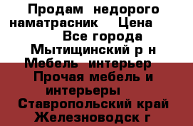 Продам  недорого наматрасник  › Цена ­ 6 500 - Все города, Мытищинский р-н Мебель, интерьер » Прочая мебель и интерьеры   . Ставропольский край,Железноводск г.